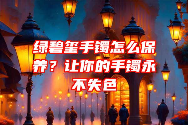 绿碧玺手镯怎么保养？让你的手镯永不失色