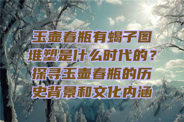 玉壶春瓶有蝎子图堆塑是什么时代的？探寻玉壶春瓶的历史背景和文化内涵