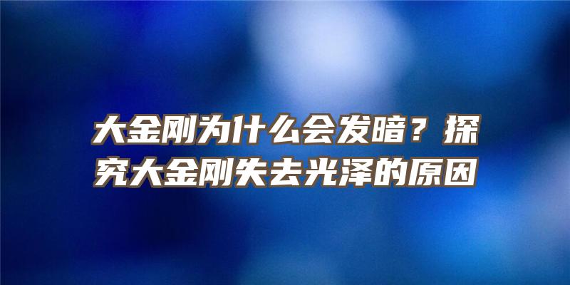 大金刚为什么会发暗？探究大金刚失去光泽的原因