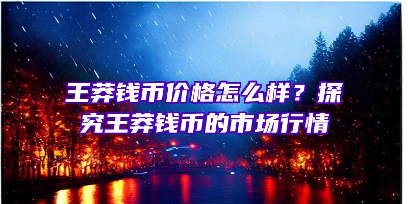 王莽钱币价格怎么样？探究王莽钱币的市场行情