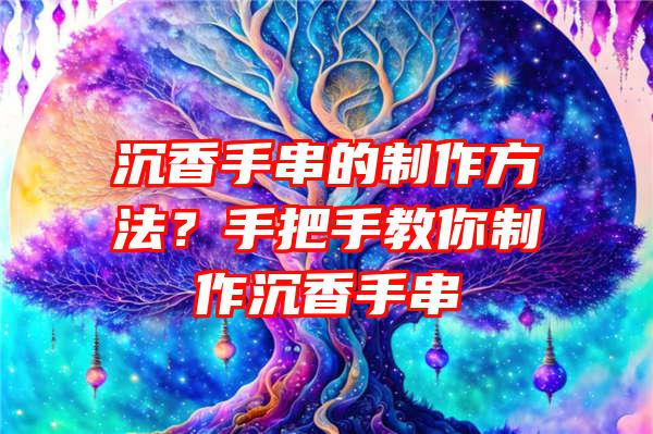 沉香手串的制作方法？手把手教你制作沉香手串