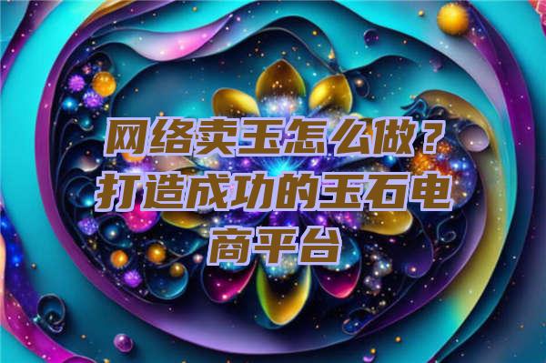 网络卖玉怎么做？打造成功的玉石电商平台