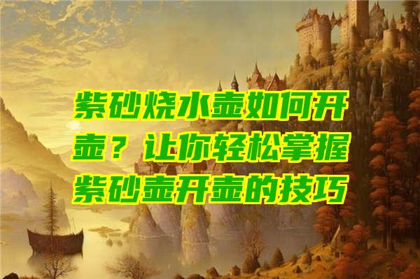 紫砂烧水壶如何开壶？让你轻松掌握紫砂壶开壶的技巧