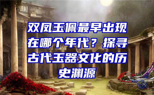 双凤玉佩最早出现在哪个年代？探寻古代玉器文化的历史渊源