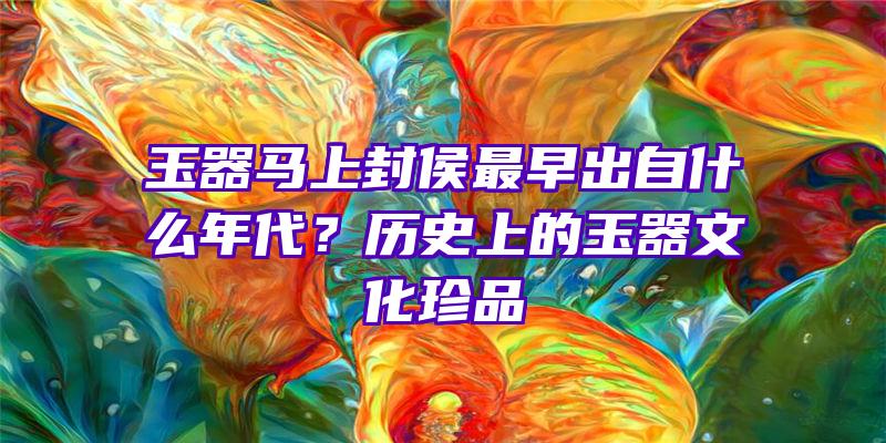 玉器马上封侯最早出自什么年代？历史上的玉器文化珍品