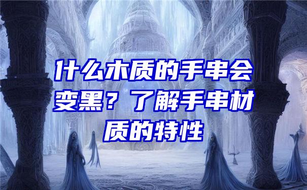 什么木质的手串会变黑？了解手串材质的特性