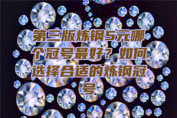 第三版炼钢5元哪个冠号最好？如何选择合适的炼钢冠号