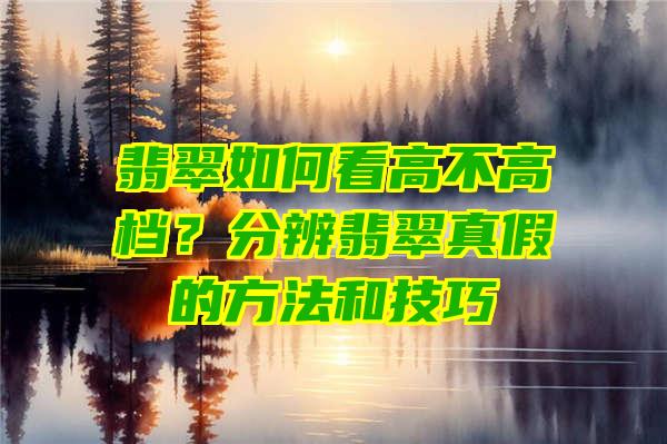 翡翠如何看高不高档？分辨翡翠真假的方法和技巧