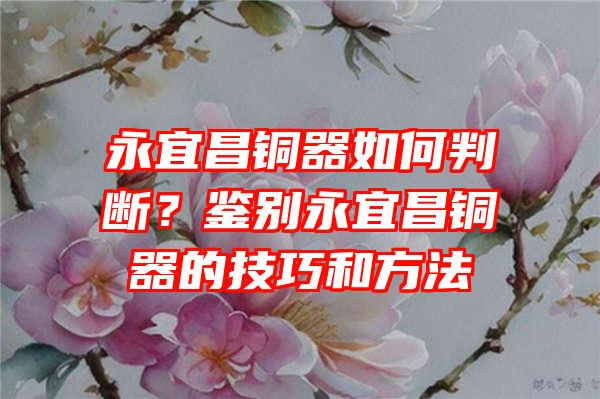 永宜昌铜器如何判断？鉴别永宜昌铜器的技巧和方法