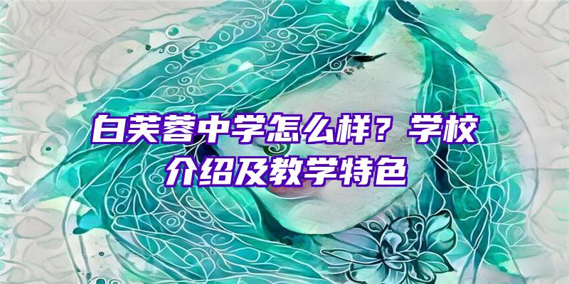 白芙蓉中学怎么样？学校介绍及教学特色