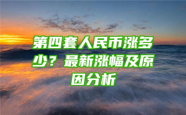 第四套人民币涨多少？最新涨幅及原因分析