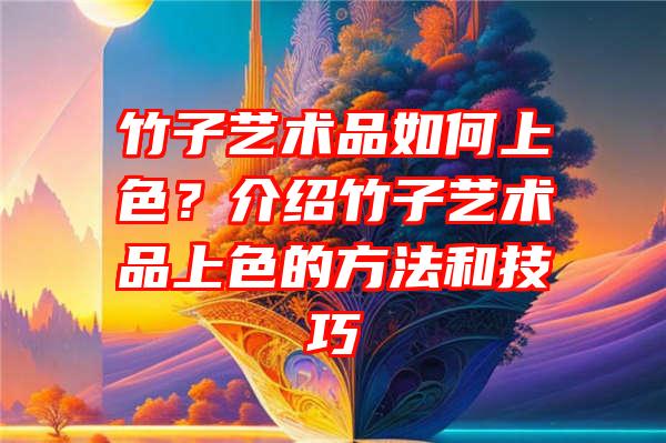 竹子艺术品如何上色？介绍竹子艺术品上色的方法和技巧