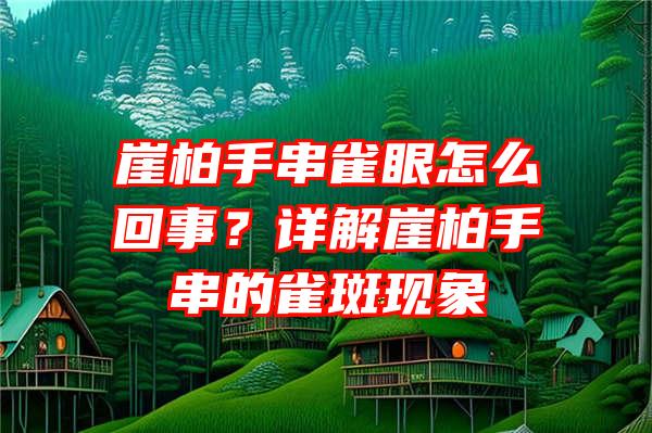 崖柏手串雀眼怎么回事？详解崖柏手串的雀斑现象