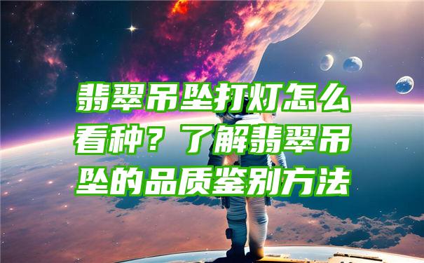 翡翠吊坠打灯怎么看种？了解翡翠吊坠的品质鉴别方法