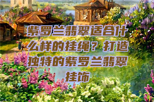 紫罗兰翡翠适合什么样的挂绳？打造独特的紫罗兰翡翠挂饰