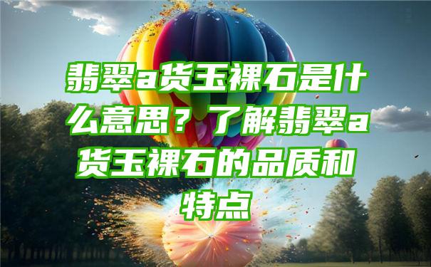 翡翠a货玉裸石是什么意思？了解翡翠a货玉裸石的品质和特点