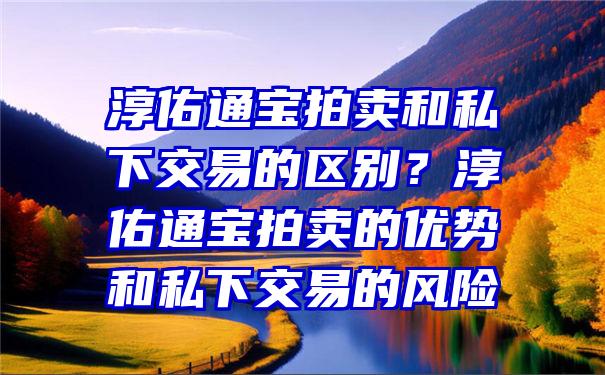 淳佑通宝拍卖和私下交易的区别？淳佑通宝拍卖的优势和私下交易的风险