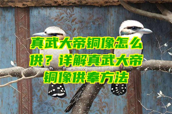 真武大帝铜像怎么供？详解真武大帝铜像供奉方法