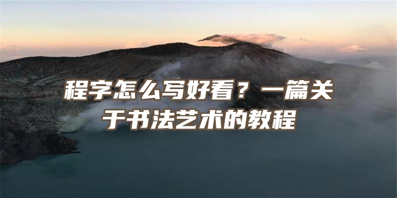 程字怎么写好看？一篇关于书法艺术的教程