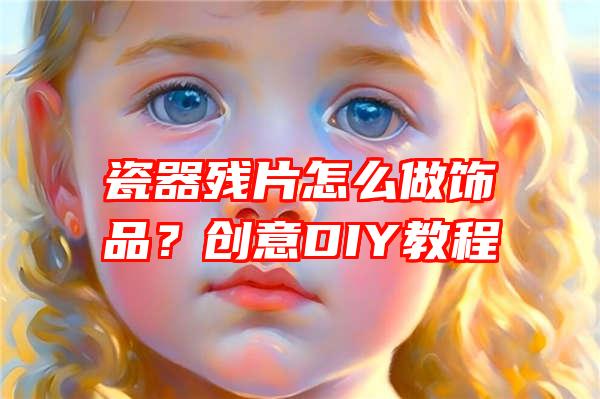 瓷器残片怎么做饰品？创意DIY教程