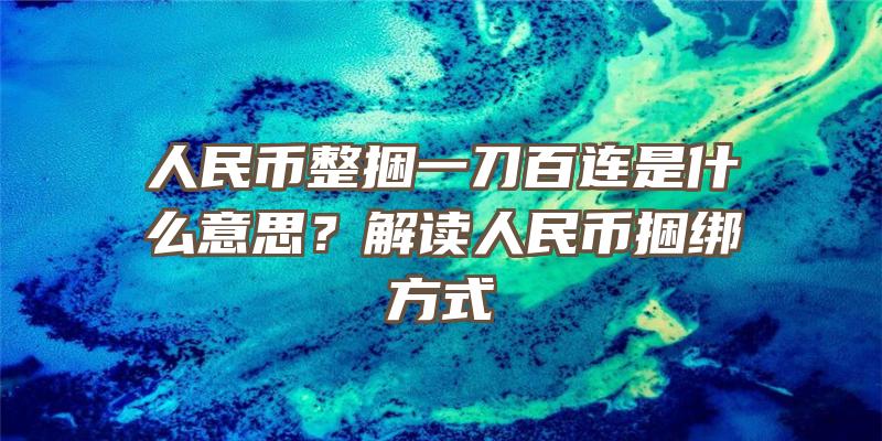 人民币整捆一刀百连是什么意思？解读人民币捆绑方式