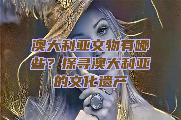 澳大利亚文物有哪些？探寻澳大利亚的文化遗产