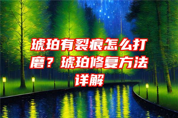 琥珀有裂痕怎么打磨？琥珀修复方法详解