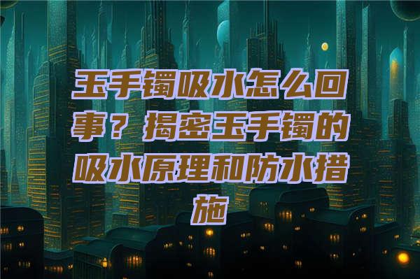 玉手镯吸水怎么回事？揭密玉手镯的吸水原理和防水措施