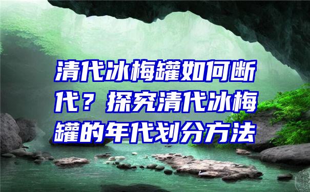 清代冰梅罐如何断代？探究清代冰梅罐的年代划分方法