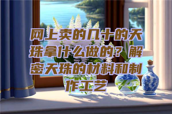 网上卖的几十的天珠拿什么做的？解密天珠的材料和制作工艺