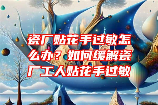 瓷厂贴花手过敏怎么办？如何缓解瓷厂工人贴花手过敏