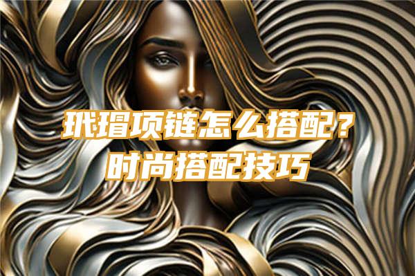 玳瑁项链怎么搭配？时尚搭配技巧