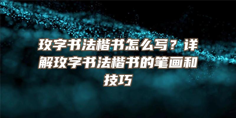 玫字书法楷书怎么写？详解玫字书法楷书的笔画和技巧