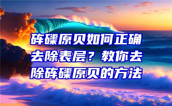 砗磲原贝如何正确去除表层？教你去除砗磲原贝的方法