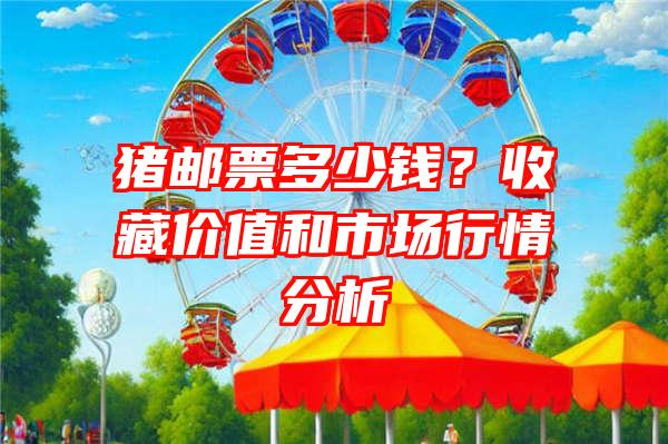 猪邮票多少钱？收藏价值和市场行情分析