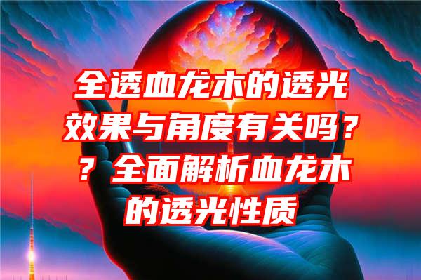 全透血龙木的透光效果与角度有关吗？？全面解析血龙木的透光性质