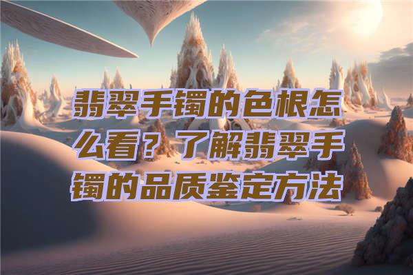 翡翠手镯的色根怎么看？了解翡翠手镯的品质鉴定方法