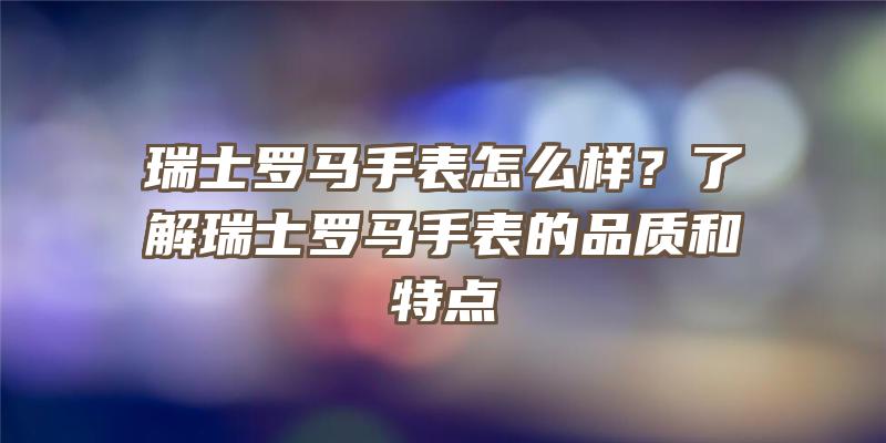 瑞士罗马手表怎么样？了解瑞士罗马手表的品质和特点