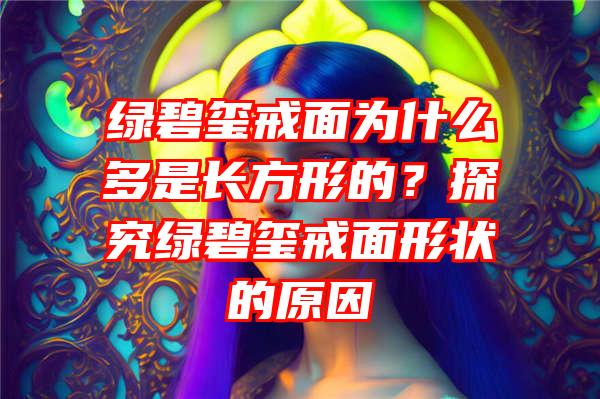 绿碧玺戒面为什么多是长方形的？探究绿碧玺戒面形状的原因