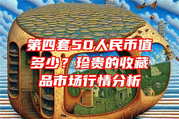 第四套50人民币值多少？珍贵的收藏品市场行情分析