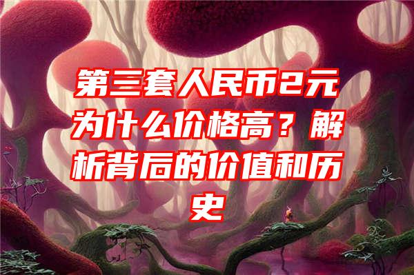 第三套人民币2元为什么价格高？解析背后的价值和历史