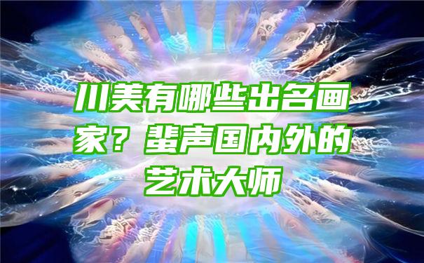 川美有哪些出名画家？蜚声国内外的艺术大师