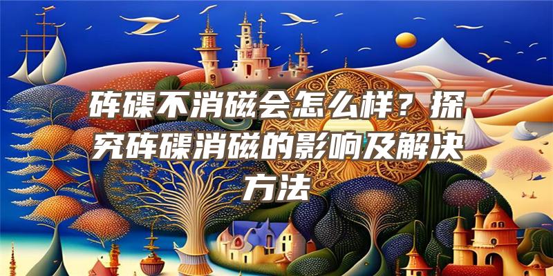 砗磲不消磁会怎么样？探究砗磲消磁的影响及解决方法