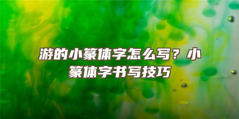 游的小篆体字怎么写？小篆体字书写技巧