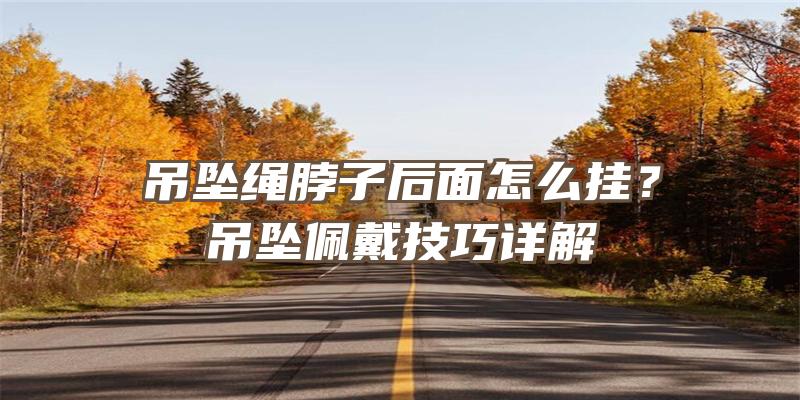 吊坠绳脖子后面怎么挂？吊坠佩戴技巧详解