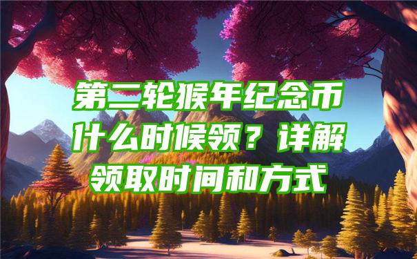 第二轮猴年纪念币什么时候领？详解领取时间和方式