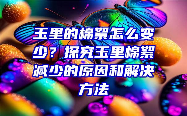 玉里的棉絮怎么变少？探究玉里棉絮减少的原因和解决方法