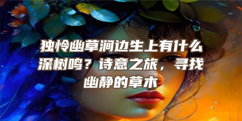 独怜幽草涧边生上有什么深树鸣？诗意之旅，寻找幽静的草木