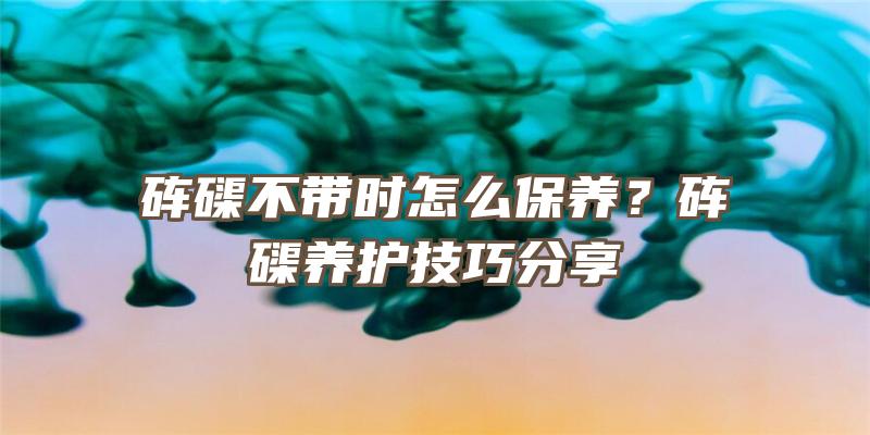 砗磲不带时怎么保养？砗磲养护技巧分享