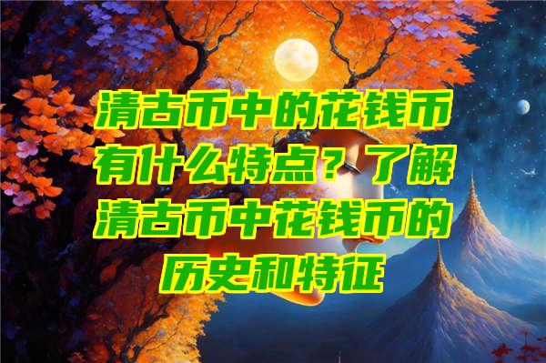 清古币中的花钱币有什么特点？了解清古币中花钱币的历史和特征